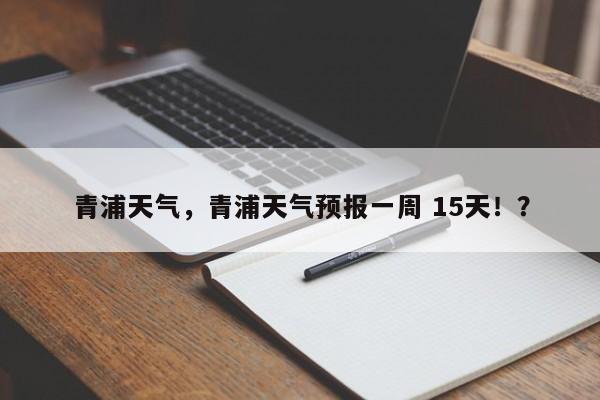 青浦天气，青浦天气预报一周 15天！？