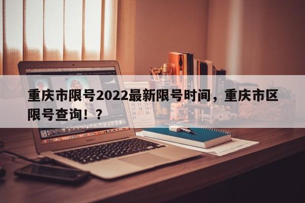 重庆市限号2022最新限号时间，重庆市区限号查询！？