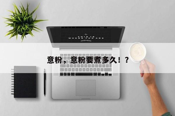 意粉，意粉要煮多久！？