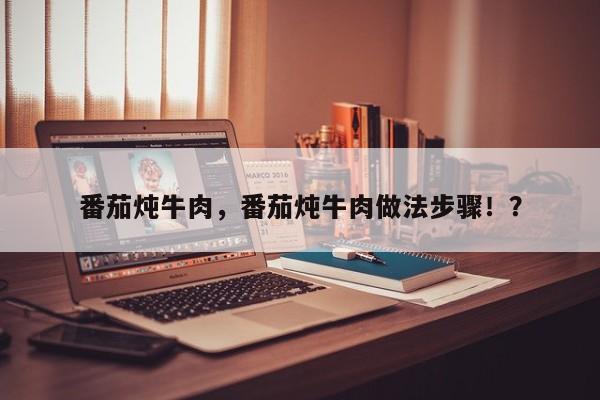 番茄炖牛肉，番茄炖牛肉做法步骤！？