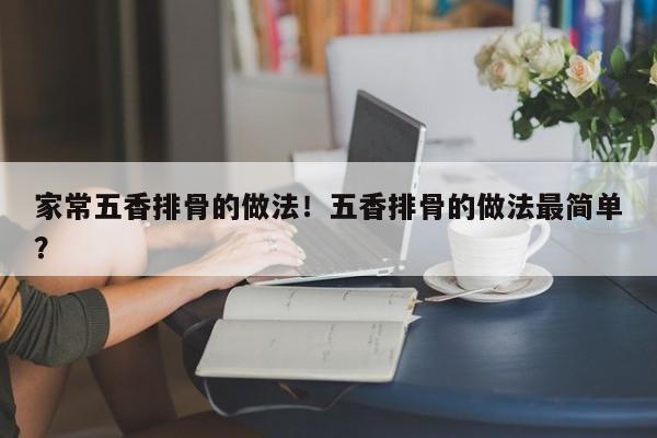家常五香排骨的做法！五香排骨的做法最简单？