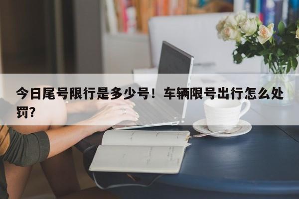 今日尾号限行是多少号！车辆限号出行怎么处罚？