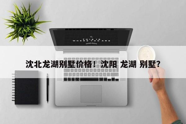 沈北龙湖别墅价格！沈阳 龙湖 别墅？